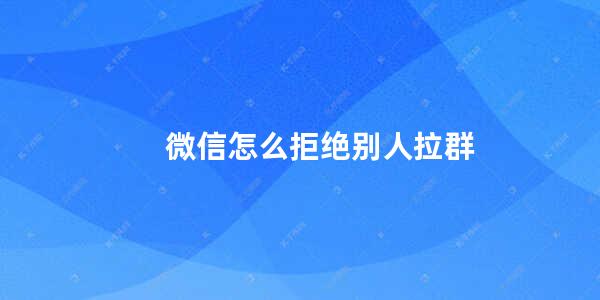 微信怎么拒绝别人拉群