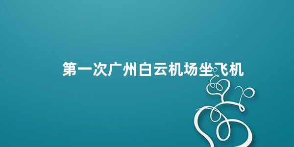 第一次广州白云机场坐飞机