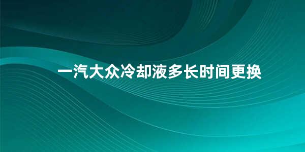 一汽大众冷却液多长时间更换