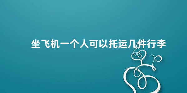 坐飞机一个人可以托运几件行李