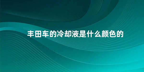 丰田车的冷却液是什么颜色的