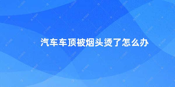 汽车车顶被烟头烫了怎么办