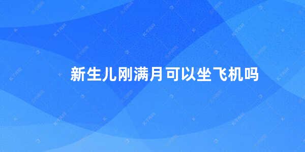 新生儿刚满月可以坐飞机吗