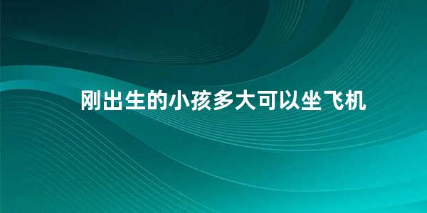 刚出生的小孩多大可以坐飞机