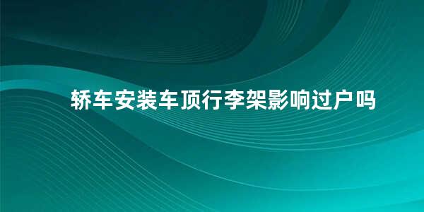 轿车安装车顶行李架影响过户吗